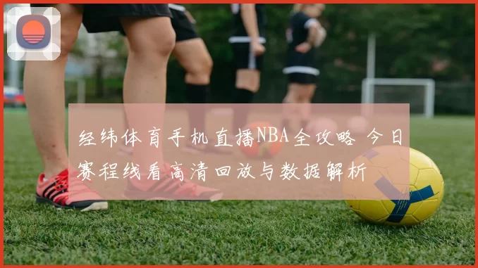 经纬体育手机直播NBA全攻略 今日赛程线看高清回放与数据解析