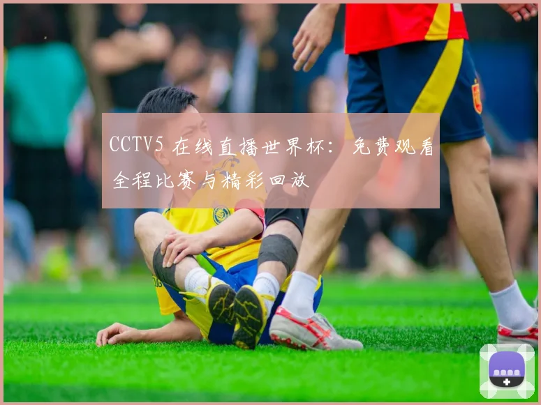 CCTV5 在线直播世界杯:免费观看全程比赛与精彩回放