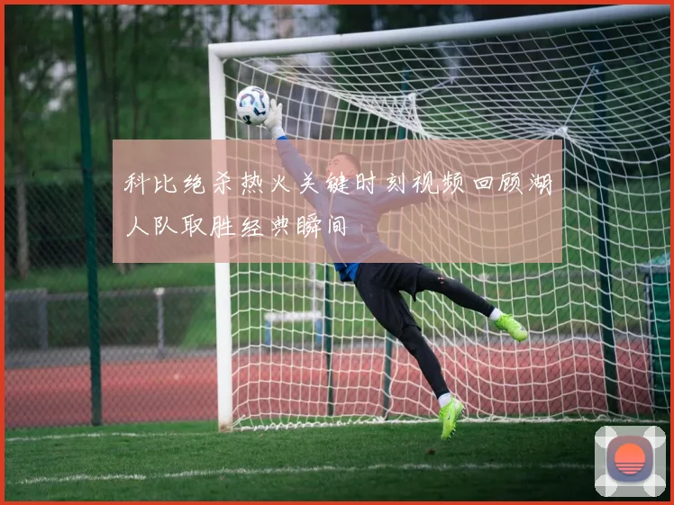 科比绝杀热火关键时刻视频回顾湖人队取胜经典瞬间