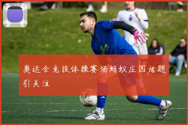 奥运会竞技体操赛场蚂蚁庄园话题引关注