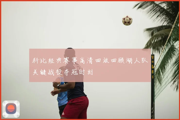 科比经典赛事高清回放回顾湖人队关键战役夺冠时刻