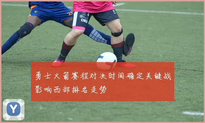 勇士火箭赛程对决时间确定关键战影响西部排名走势