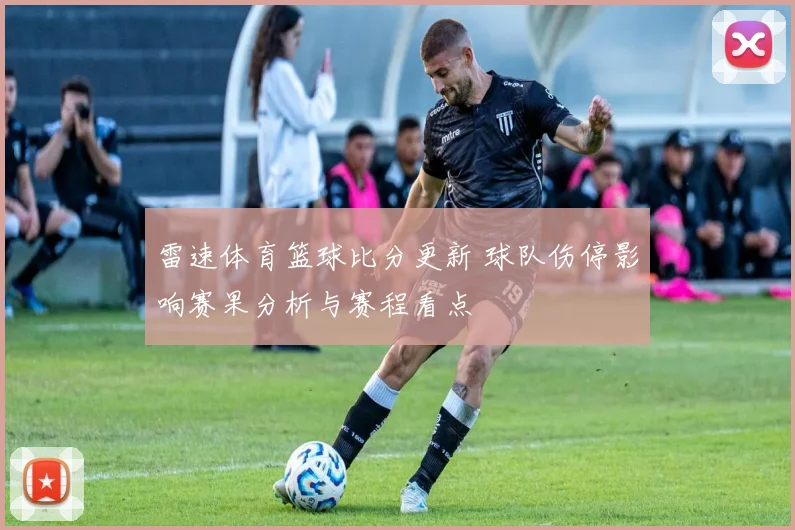 雷速体育篮球比分更新 球队伤停影响赛果分析与赛程看点