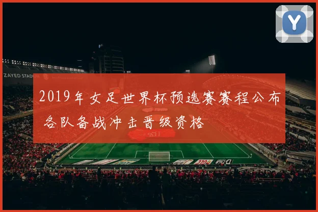 2019年女足世界杯预选赛赛程公布 各队备战冲击晋级资格