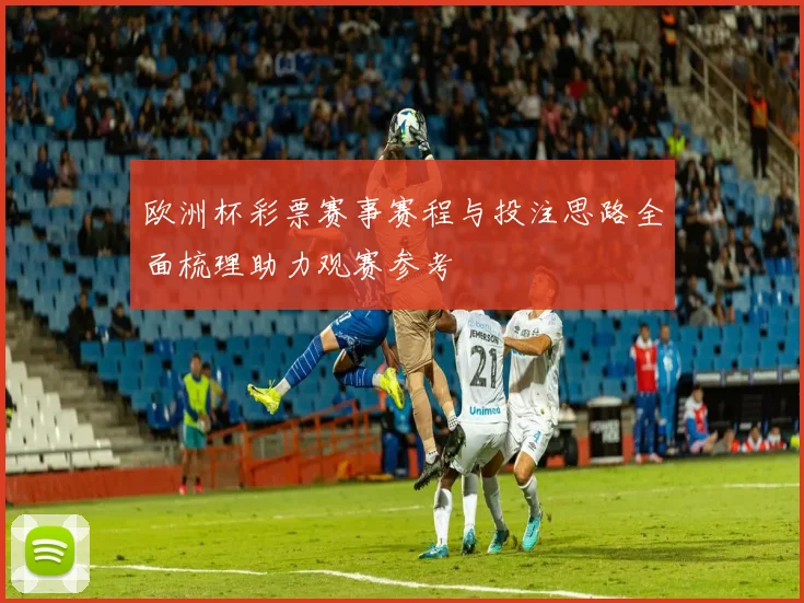 欧洲杯彩票赛事赛程与投注思路全面梳理助力观赛参考