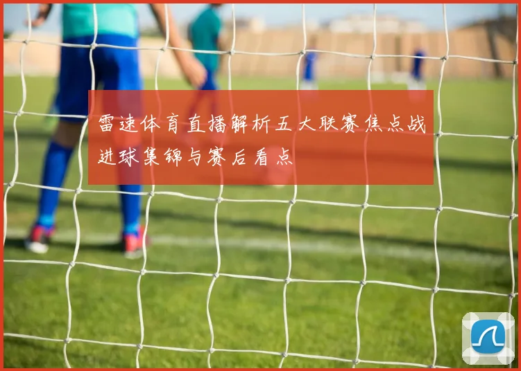 雷速体育直播解析五大联赛焦点战进球集锦与赛后看点