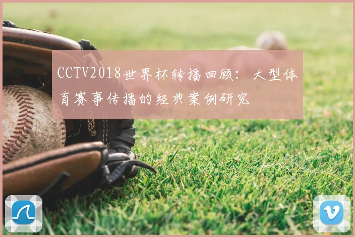CCTV2018世界杯转播回顾：大型体育赛事传播的经典案例研究