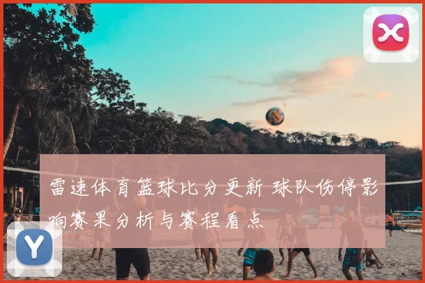 雷速体育篮球比分更新 球队伤停影响赛果分析与赛程看点