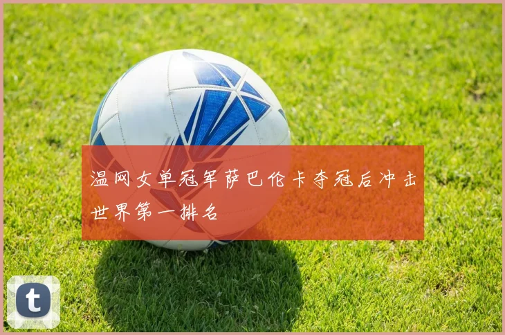 温网女单冠军萨巴伦卡夺冠后冲击世界第一排名
