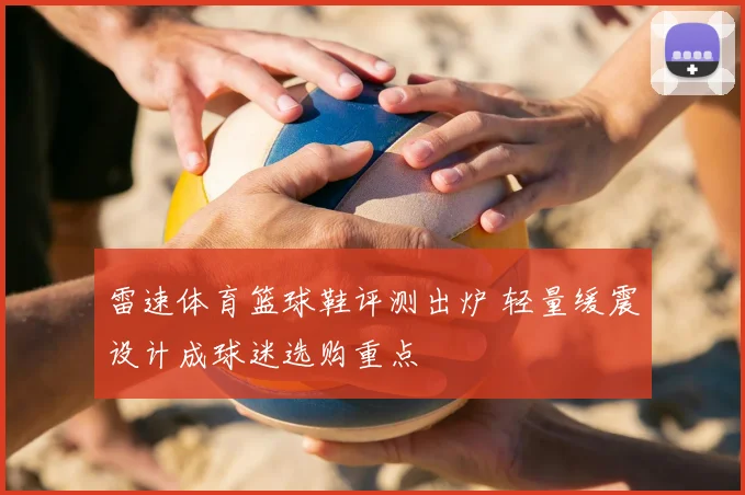 雷速体育篮球鞋评测出炉 轻量缓震设计成球迷选购重点